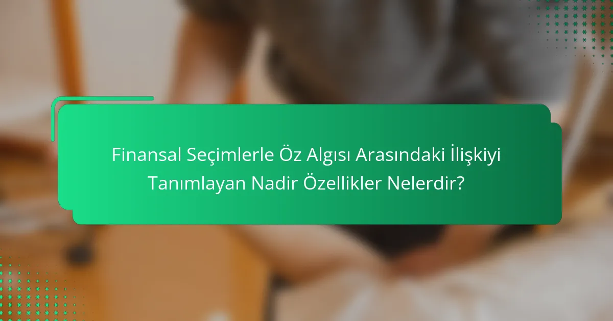 Finansal Seçimlerle Öz Algısı Arasındaki İlişkiyi Tanımlayan Nadir Özellikler Nelerdir?
