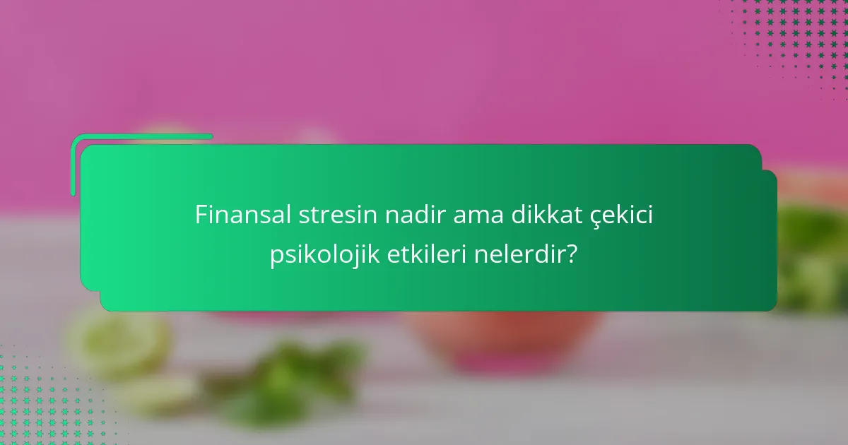 Finansal stresin nadir ama dikkat çekici psikolojik etkileri nelerdir?