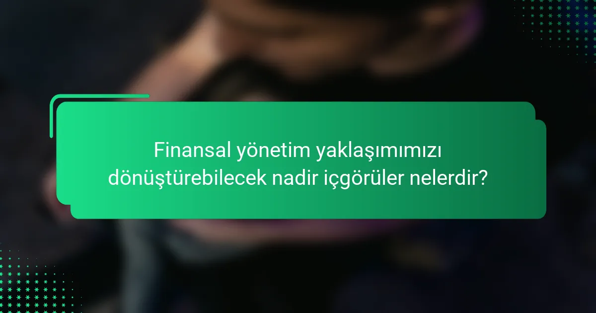Finansal yönetim yaklaşımımızı dönüştürebilecek nadir içgörüler nelerdir?