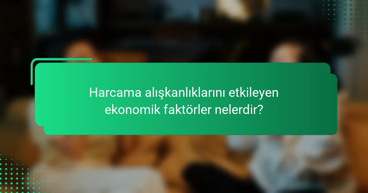 Harcama alışkanlıklarını etkileyen ekonomik faktörler nelerdir?