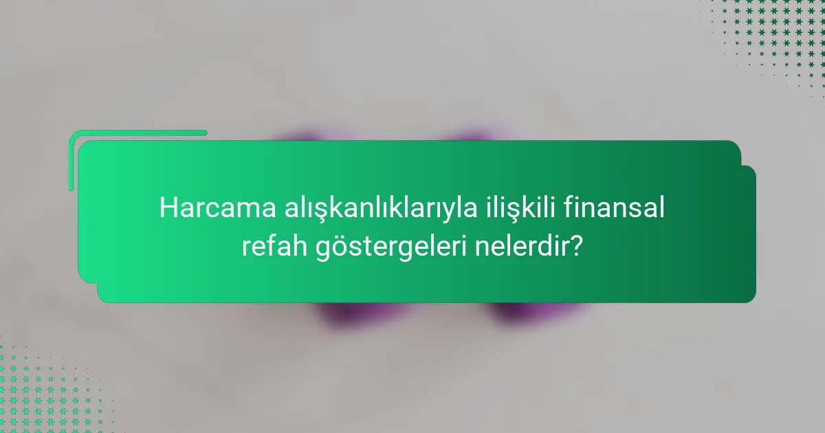 Harcama alışkanlıklarıyla ilişkili finansal refah göstergeleri nelerdir?