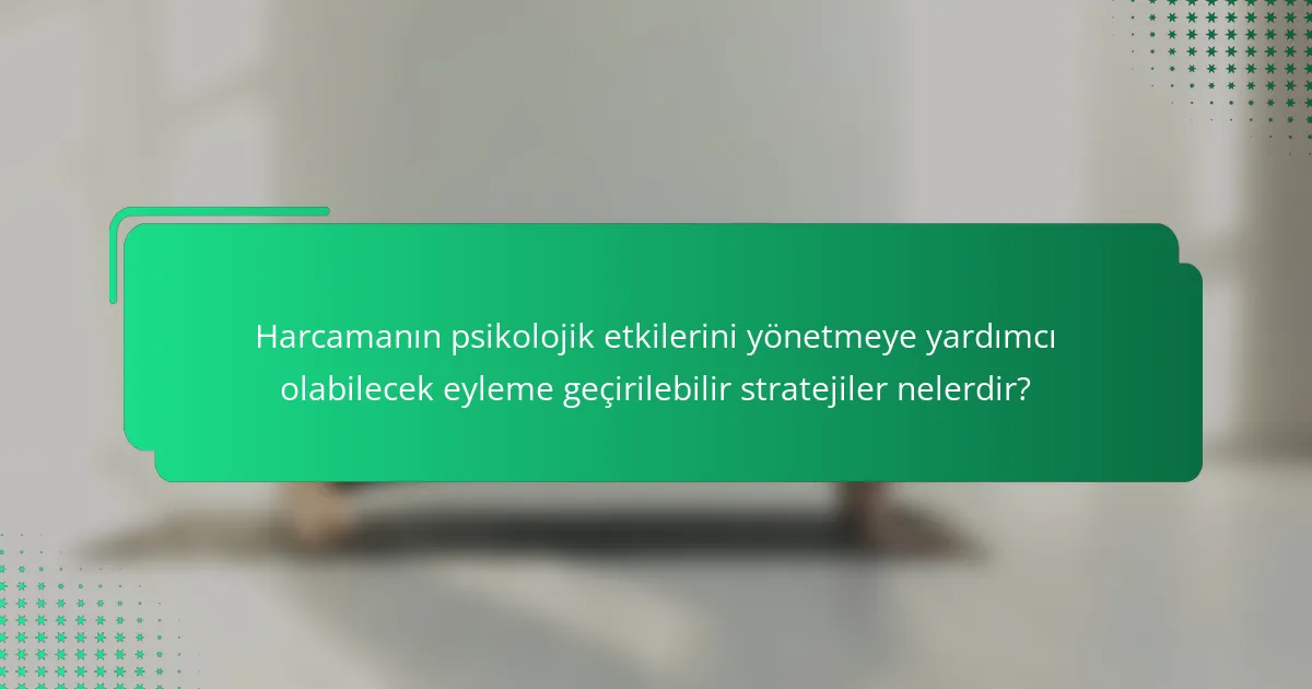 Harcamanın psikolojik etkilerini yönetmeye yardımcı olabilecek eyleme geçirilebilir stratejiler nelerdir?