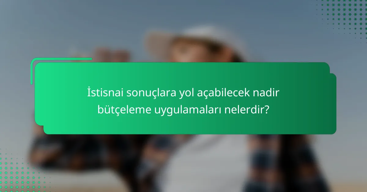 İstisnai sonuçlara yol açabilecek nadir bütçeleme uygulamaları nelerdir?