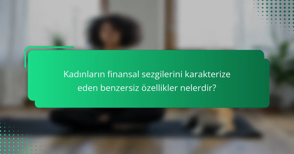 Kadınların finansal sezgilerini karakterize eden benzersiz özellikler nelerdir?