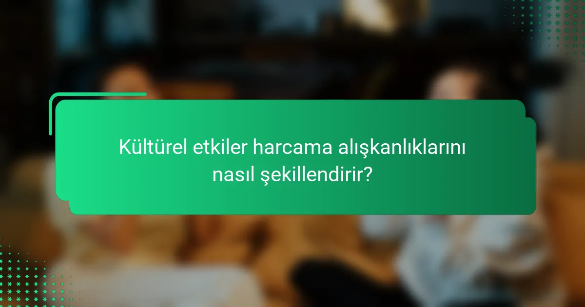 Kültürel etkiler harcama alışkanlıklarını nasıl şekillendirir?