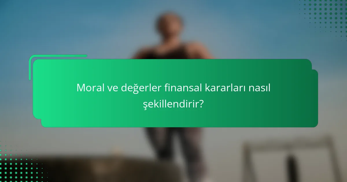 Moral ve değerler finansal kararları nasıl şekillendirir?