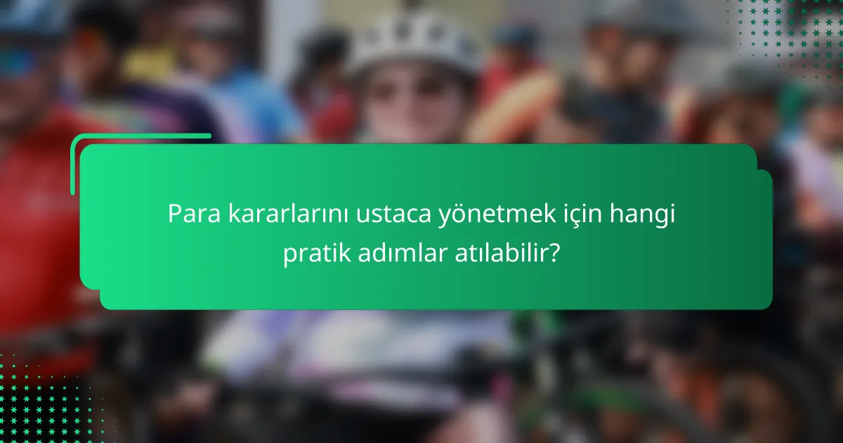 Para kararlarını ustaca yönetmek için hangi pratik adımlar atılabilir?