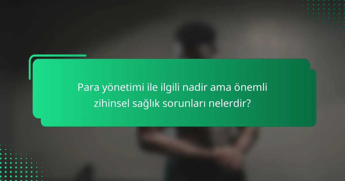 Para yönetimi ile ilgili nadir ama önemli zihinsel sağlık sorunları nelerdir?