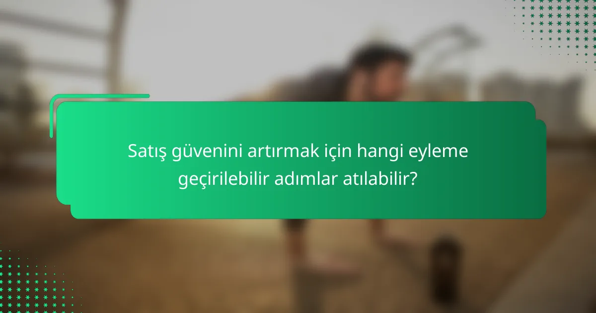 Satış güvenini artırmak için hangi eyleme geçirilebilir adımlar atılabilir?