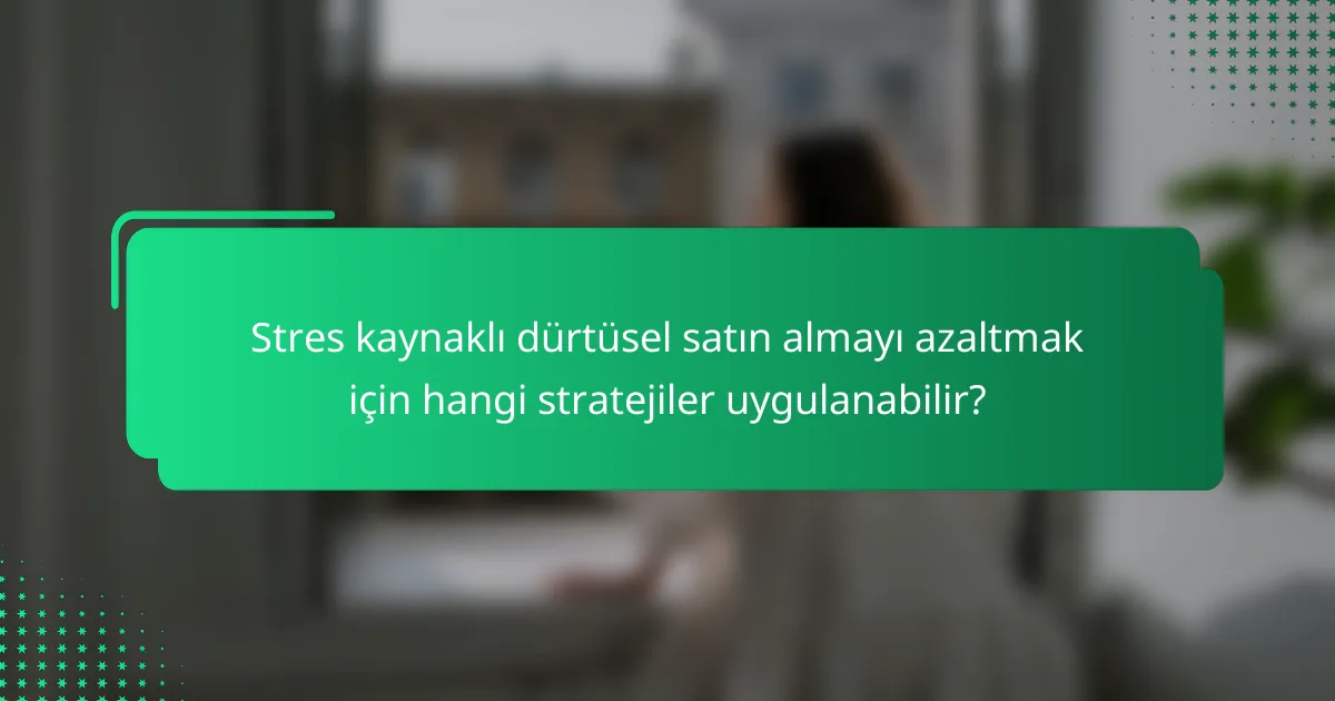 Stres kaynaklı dürtüsel satın almayı azaltmak için hangi stratejiler uygulanabilir?