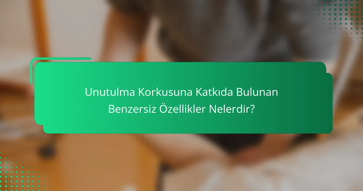 Unutulma Korkusuna Katkıda Bulunan Benzersiz Özellikler Nelerdir?