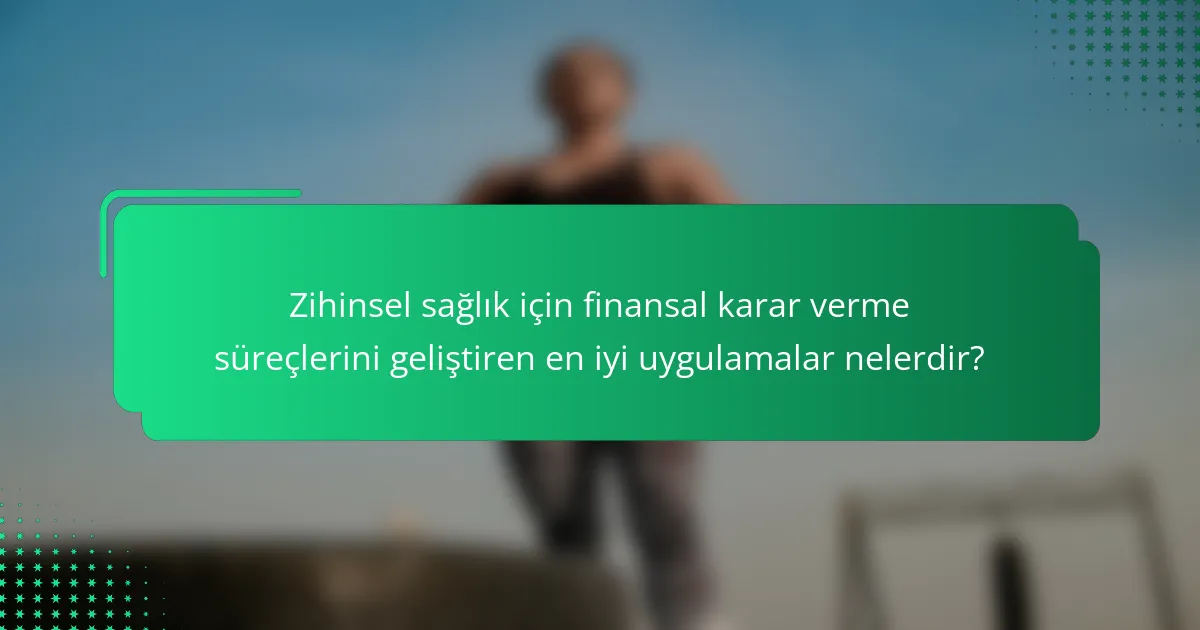 Zihinsel sağlık için finansal karar verme süreçlerini geliştiren en iyi uygulamalar nelerdir?